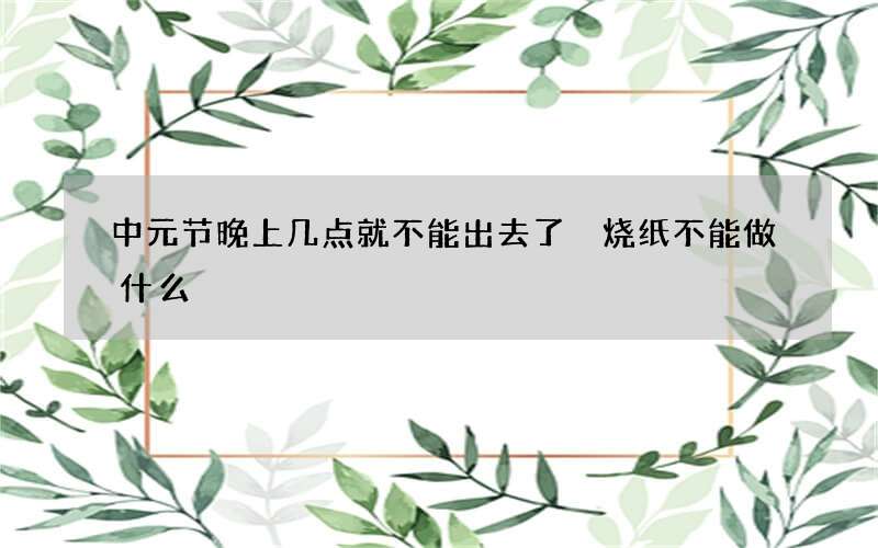 中元节晚上几点就不能出去了 烧纸不能做什么